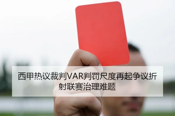 西甲热议裁判VAR判罚尺度再起争议折射联赛治理难题